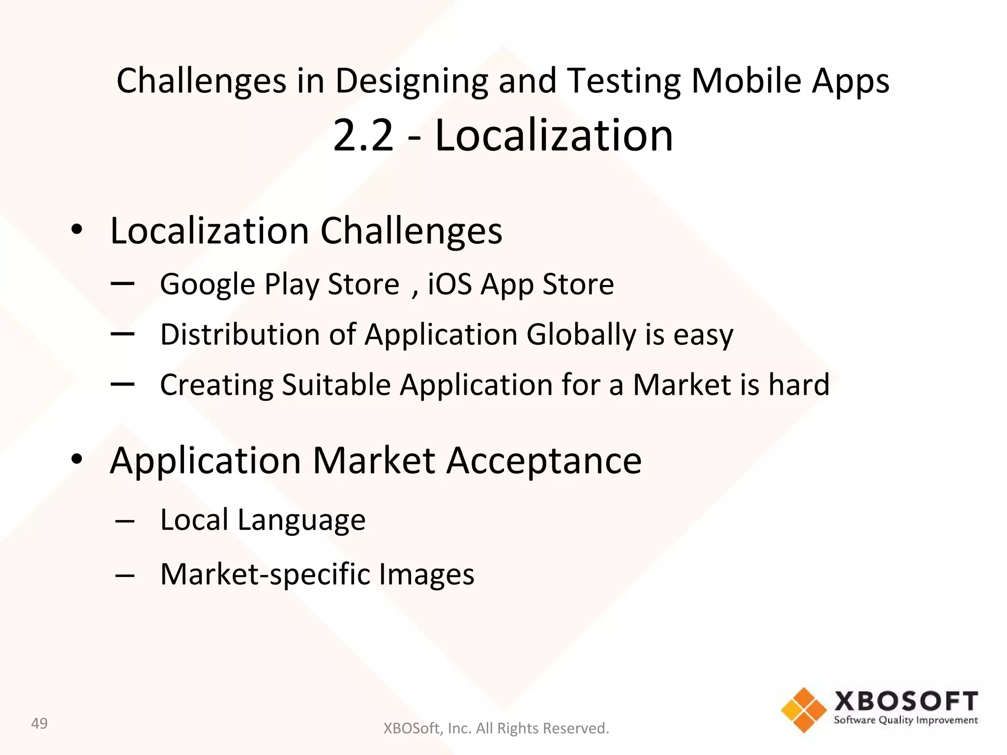 XBOSoft, Inc. All Rights Reserved.
• Localization Challenges
– Google Play Store , iOS App Store
– Distribution of Application Globally is easy
– Creating Suitable Application for a Market is hard
• Application Market Acceptance
– Local Language
– Market-specific Images
49
Challenges in Designing and Testing Mobile Apps
2.2 - Localization
 