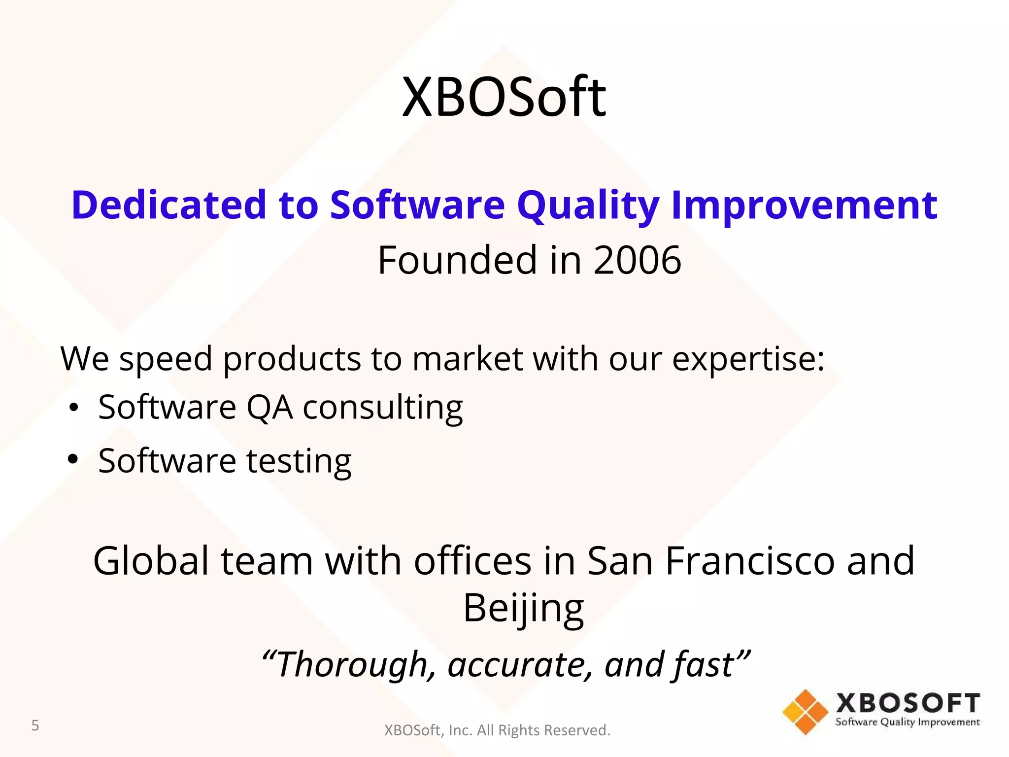 XBOSoft, Inc. All Rights Reserved.
XBOSoft
Dedicated to Software Quality Improvement
Founded in 2006
We speed products to market with our expertise:
• Software QA consulting
• Software testing
Global team with offices in San Francisco and
Beijing
“Thorough, accurate, and fast”
5
 