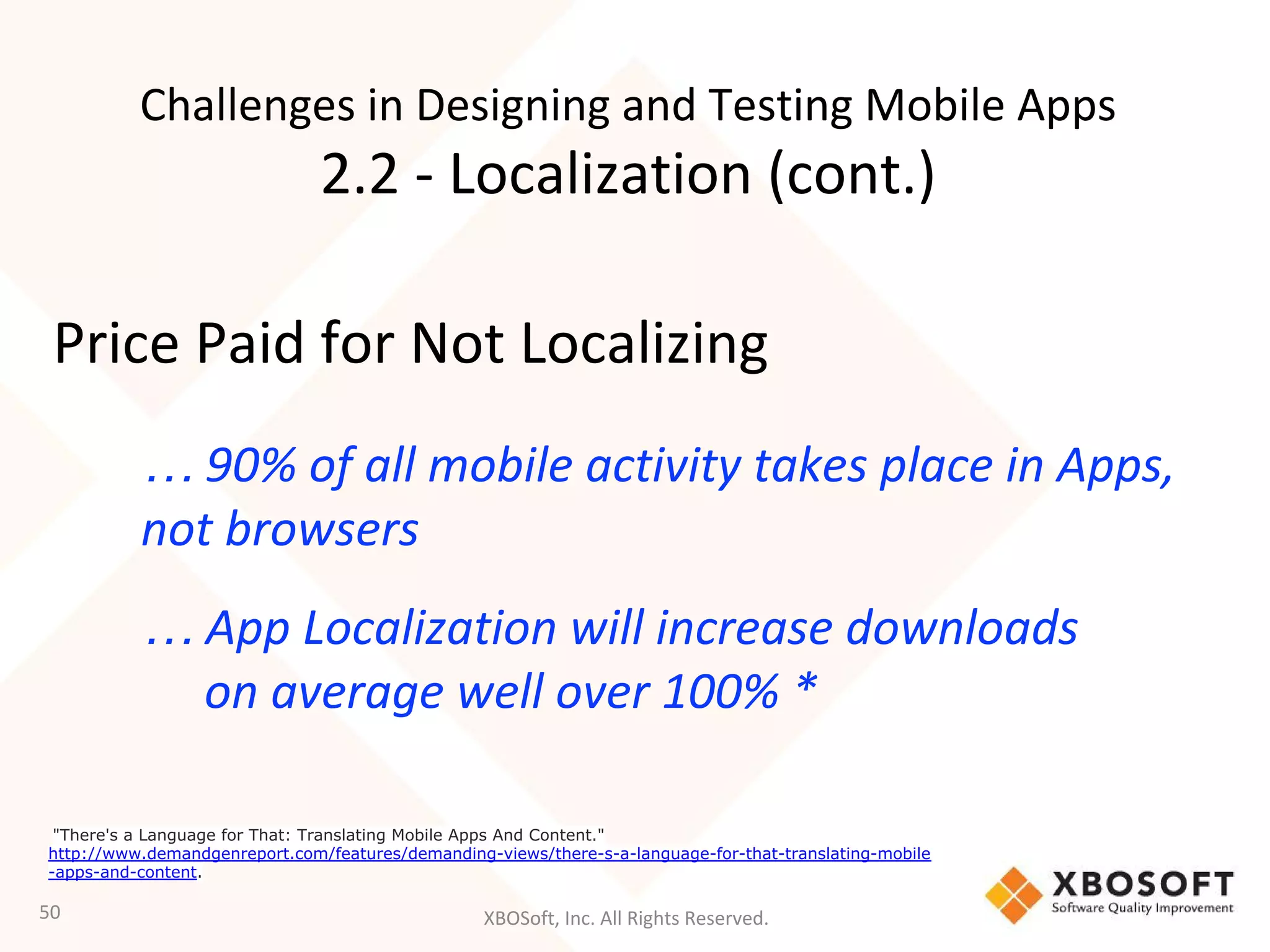 XBOSoft, Inc. All Rights Reserved.
… 90% of all mobile activity takes place in Apps,
not browsers
… App Localization will increase downloads
on average well over 100% *
50
"There's a Language for That: Translating Mobile Apps And Content."
http://www.demandgenreport.com/features/demanding-views/there-s-a-language-for-that-translating-mobile
-apps-and-content.
Challenges in Designing and Testing Mobile Apps
2.2 - Localization (cont.)
Price Paid for Not Localizing
 