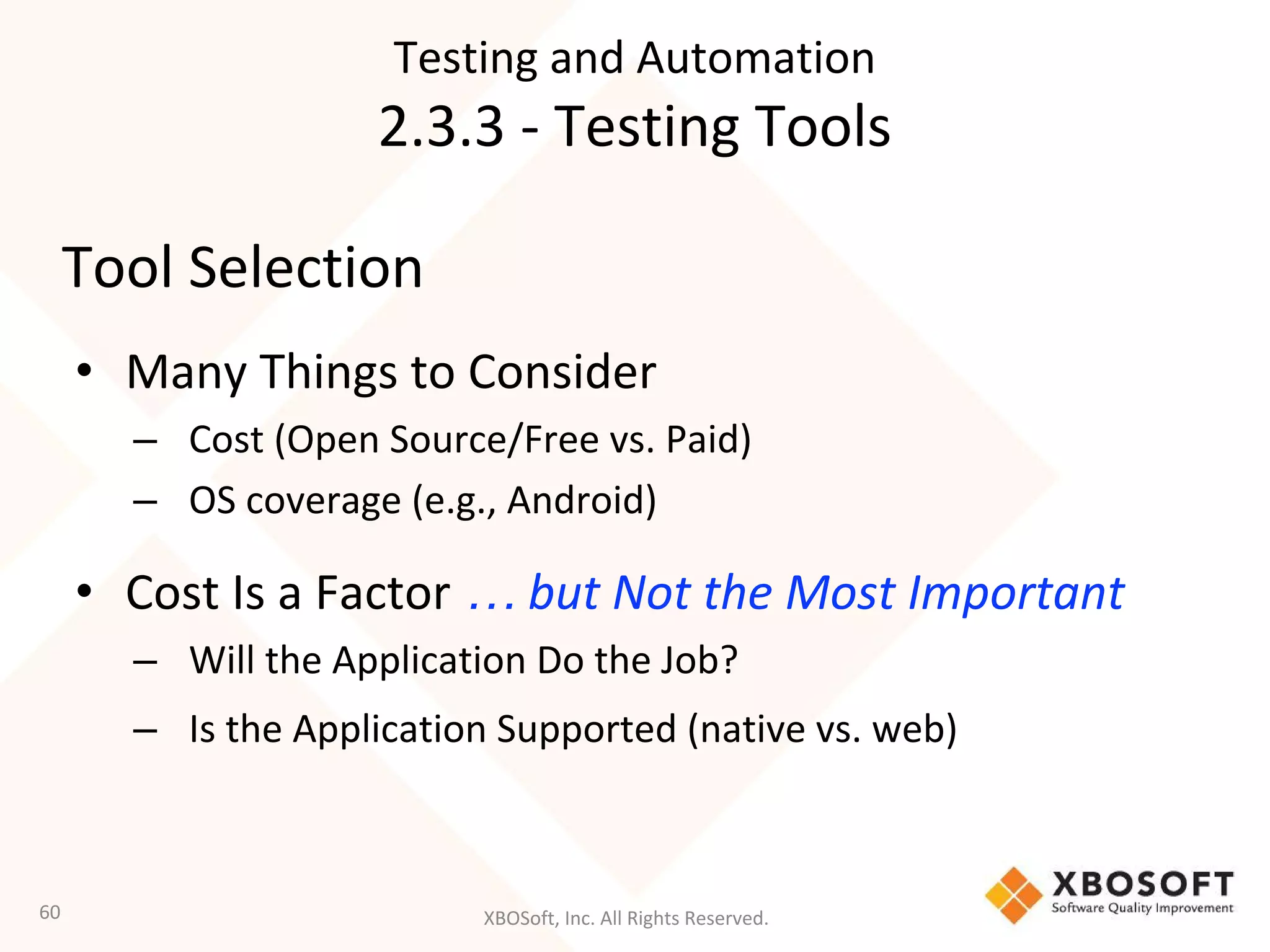 XBOSoft, Inc. All Rights Reserved.
Tool Selection
• Many Things to Consider
– Cost (Open Source/Free vs. Paid)
– OS coverage (e.g., Android)
• Cost Is a Factor … but Not the Most Important
– Will the Application Do the Job?
– Is the Application Supported (native vs. web)
60
Testing and Automation
2.3.3 - Testing Tools
 