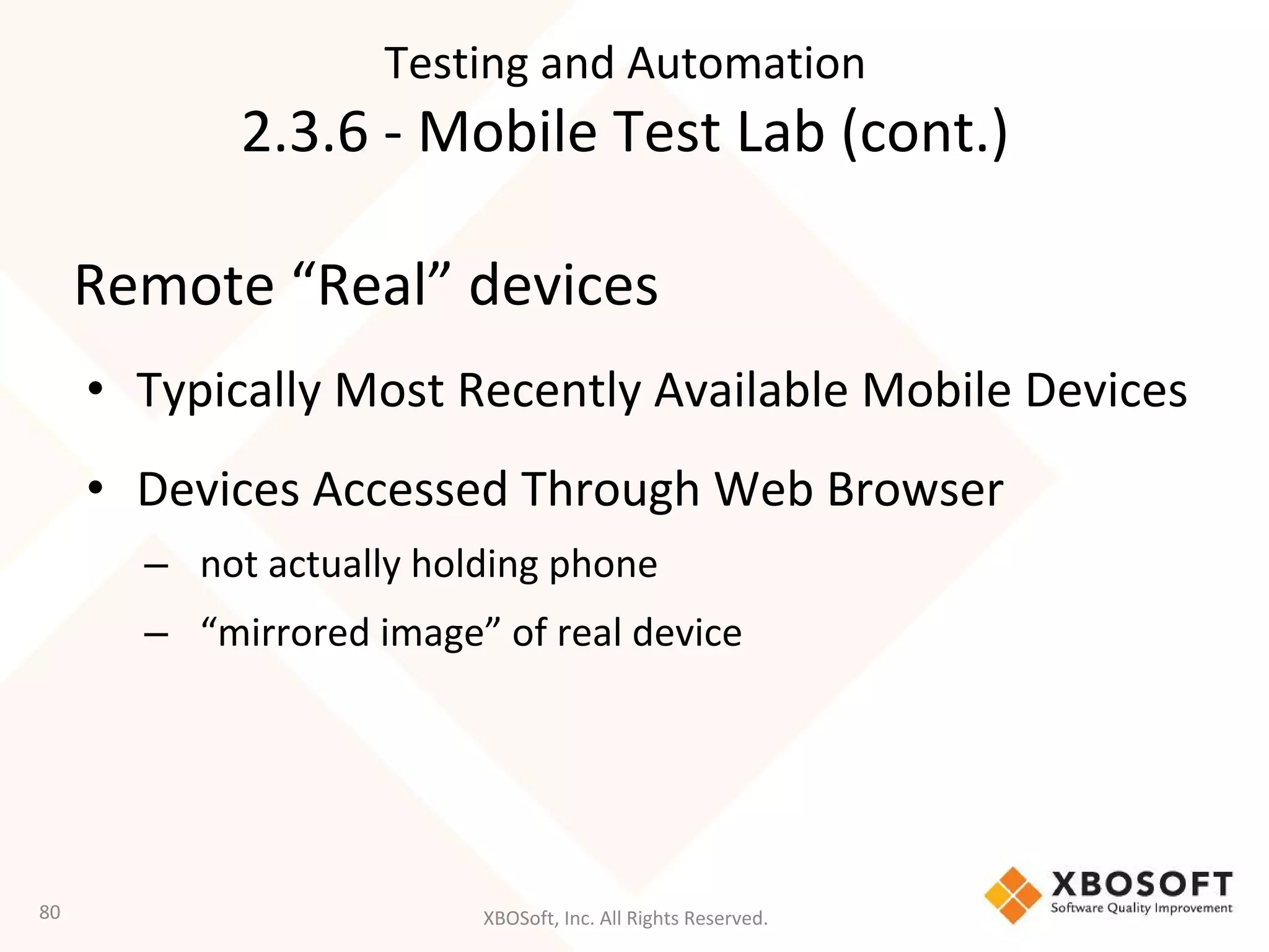 XBOSoft, Inc. All Rights Reserved.
Remote “Real” devices
• Typically Most Recently Available Mobile Devices
• Devices Accessed Through Web Browser
– not actually holding phone
– “mirrored image” of real device
80
Testing and Automation
2.3.6 - Mobile Test Lab (cont.)
 