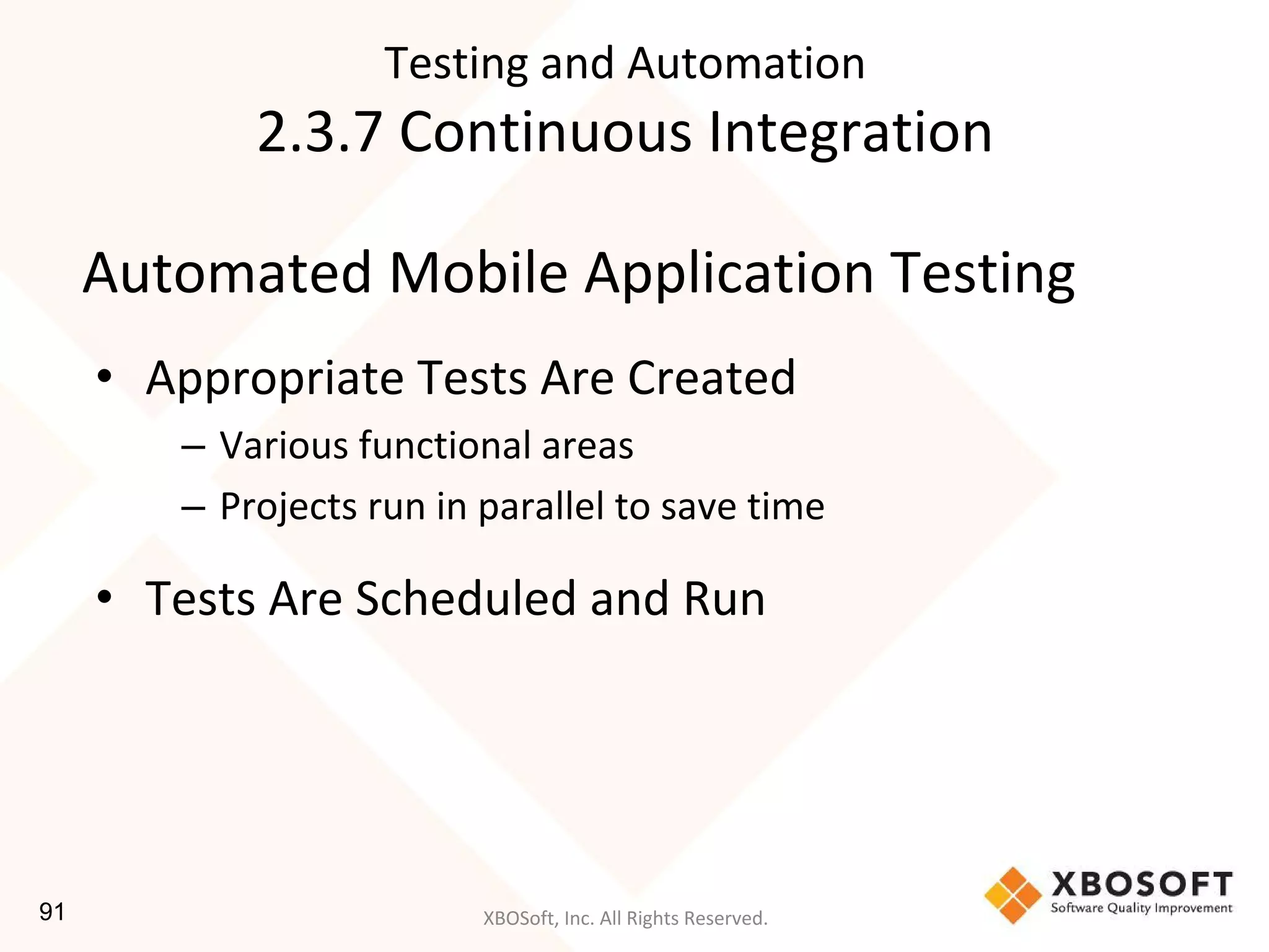XBOSoft, Inc. All Rights Reserved.
Automated Mobile Application Testing
• Appropriate Tests Are Created
– Various functional areas
– Projects run in parallel to save time
• Tests Are Scheduled and Run
Testing and Automation
2.3.7 Continuous Integration
91
 