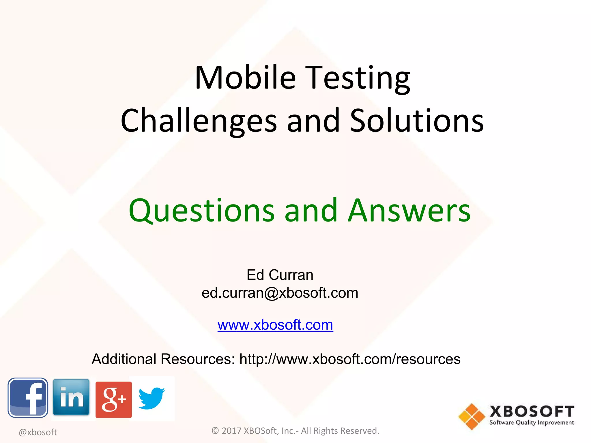 Questions and Answers
Ed Curran
ed.curran@xbosoft.com
Additional Resources: http://www.xbosoft.com/resources
© 2017 XBOSoft, Inc.- All Rights Reserved.
www.xbosoft.com
@xbosoft
Mobile Testing
Challenges and Solutions
 