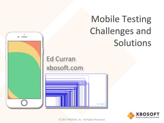 Mobile Testing
Challenges and
Solutions
Ed Curran
xbosoft.com
© 2017 XBOSoft, Inc.- All Rights Reserved.
 