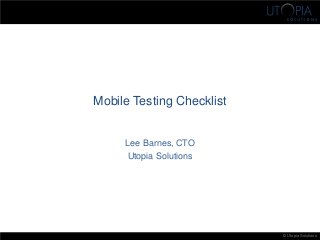 © Utopia Solutions 
Mobile Testing Checklist 
Lee Barnes, CTO 
Utopia Solutions  