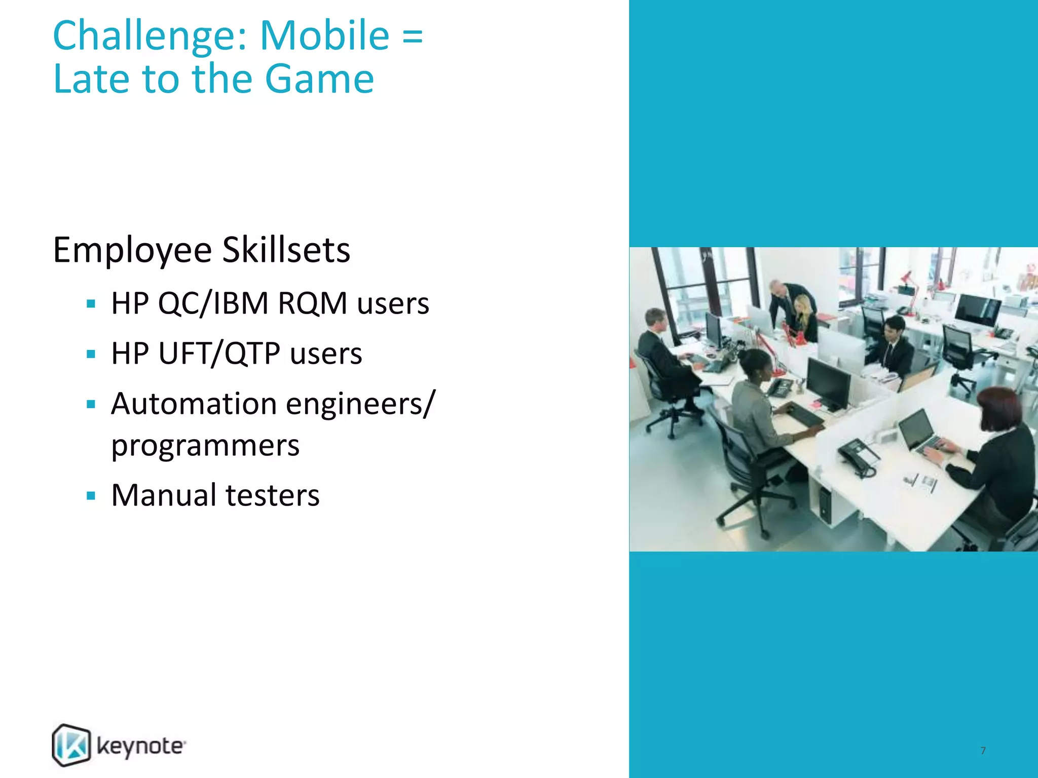 Challenge: Mobile =
Late to the Game
Employee Skillsets
 HP QC/IBM RQM users
 HP UFT/QTP users
 Automation engineers/
programmers
 Manual testers
7
 