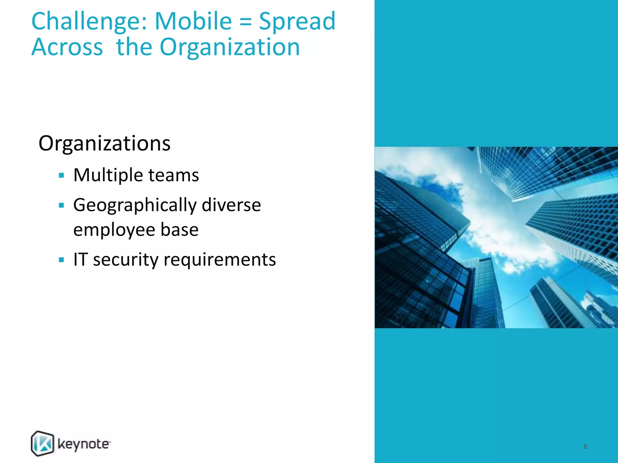 Challenge: Mobile = Spread
Across the Organization
Organizations
 Multiple teams
 Geographically diverse
employee base
 IT security requirements
8
 