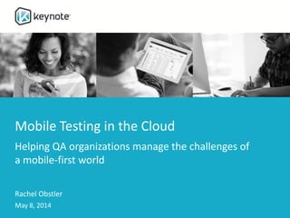 Mobile Testing in the Cloud
Helping QA organizations manage the challenges of
a mobile-first world
Rachel Obstler
May 8, 2014
 