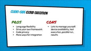 CLient-side cloud execution
PROS
× Language flexibility
× Drive your own framework
× Code privacy
× More ways for integration
CONS
× Lots to manage yourself:
device availability, test
execution, parallel run,
results
 