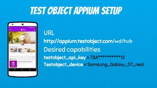 URL
http://appium.testobject.com/wd/hub
Desired capabilities
testobject_api_key = 73A**********12
Testobject_device = Samsung_Galaxy_S7_real
TEST OBJECT Appium Setup
 
