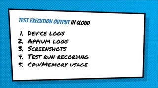 test execution output in cloud
1. Device logs
2. Appium logs
3. Screenshots
4. Test run recording
5. Cpu/Memory usage
 