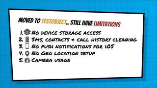 Moved to testobject.. still have limitations
1. No device storage access
2. Sms, contacts & call history cleaning
3. No push notifications for iOS
4. No Geo location setup
5. Camera usage
 