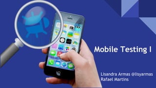 Mobile Testing I
Lisandra Armas @lisyarmas
Rafael Martins
 