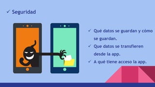  Seguridad
 Qué datos se guardan y cómo
se guardan.
 Que datos se transfieren
desde la app.
 A qué tiene acceso la app.
 