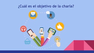 ¿Cuál es el objetivo de la charla?
 