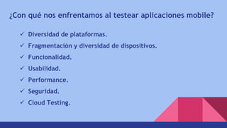 ¿Con qué nos enfrentamos al testear aplicaciones mobile?
 Diversidad de plataformas.
 Fragmentación y diversidad de dispositivos.
 Funcionalidad.
 Usabilidad.
 Performance.
 Seguridad.
 Cloud Testing.
 