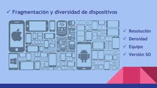  Fragmentación y diversidad de dispositivos
 Resolución
 Densidad
 Equipo
 Versión SO
 
