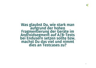 41
Was glaubst Du, wie stark man
aufgrund der hohen
Fragmentierung der Geräte im
Androidsegment auf A/B-Tests
bei Endusern setzen sollte bzw.
machst Du das viel und nimmt
dies an Testcases zu?
 