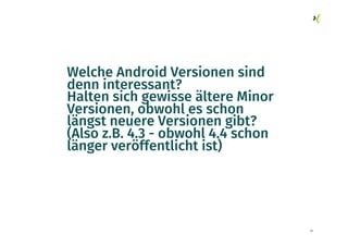 70
Welche Android Versionen sind
denn interessant?
Halten sich gewisse ältere Minor
Versionen, obwohl es schon
längst neuere Versionen gibt?
(Also z.B. 4.3 - obwohl 4.4 schon
länger veröffentlicht ist)
 
