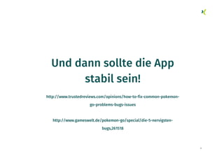 8
Und dann sollte die App
stabil sein!
http://www.trustedreviews.com/opinions/how-to-fix-common-pokemon-
go-problems-bugs-issues
http://www.gameswelt.de/pokemon-go/special/die-5-nervigsten-
bugs,261518
 