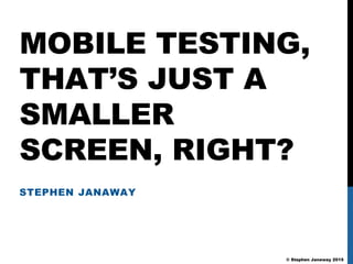 © Stephen Janaway 2015
MOBILE TESTING,
THAT’S JUST A
SMALLER
SCREEN, RIGHT?
STEPHEN JANAWAY
 
