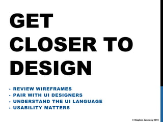 © Stephen Janaway 2015
GET
CLOSER TO
DESIGN
• REVIEW WIREFRAMES
• PAIR WITH UI DESIGNERS
• UNDERSTAND THE UI LANGUAGE
• US...