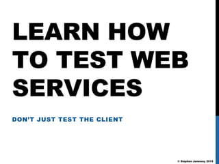 © Stephen Janaway 2015
LEARN HOW
TO TEST WEB
SERVICES
DON’T JUST TEST THE CLIENT
 