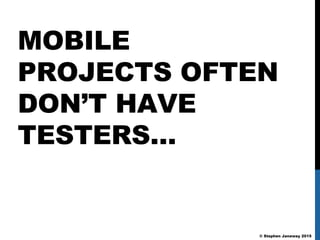 © Stephen Janaway 2015
MOBILE
PROJECTS OFTEN
DON’T HAVE
TESTERS…
 