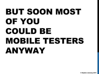 © Stephen Janaway 2015
BUT SOON MOST
OF YOU
COULD BE
MOBILE TESTERS
ANYWAY
 
