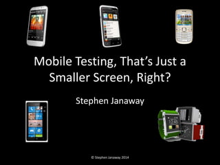Mobile Testing, That’s Just a 
Smaller Screen, Right? 
Stephen Janaway 
© Stephen Janaway 2014 
 