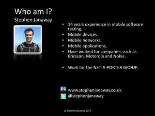 Who am I? 
Stephen Janaway 
• 14 years experience in mobile software 
testing. 
• Mobile devices. 
• Mobile networks. 
• M...