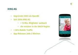 XING AG
• Gegründet 2003 als OpenBC
• Seit 2006 XING AG
• > 15 Mio. Mitglieder weltweit
• die meisten in der DACH Region
• > 50% Mobile Traffic
• App Releases jede 2 Wochen
3
 