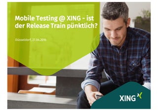 Mobile Testing @ XING - ist
der Release Train pünktlich?
Düsseldorf, 27.04.2016
 