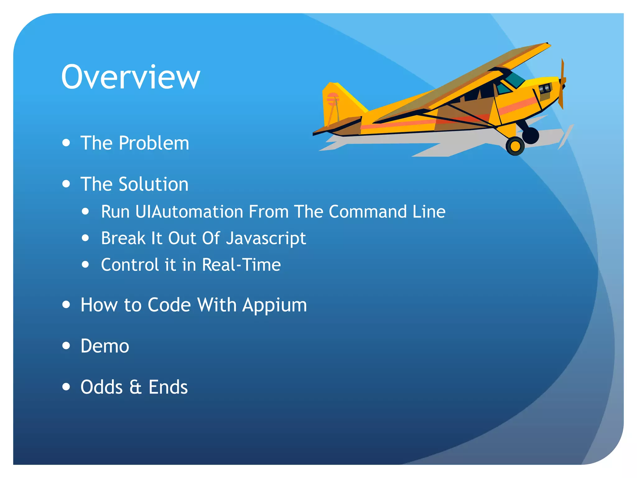 Overview  The Problem  The Solution  Run UIAutomation From The Command Line  Break It Out Of Javascript  Control it in Real-Time  How to Code With Appium  Demo  Odds & Ends 