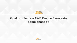Qual problema o AWS Device Farm está
solucionando?
 