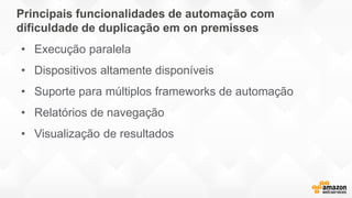 Principais funcionalidades de automação com
dificuldade de duplicação em on premisses
• Execução paralela
• Dispositivos altamente disponíveis
• Suporte para múltiplos frameworks de automação
• Relatórios de navegação
• Visualização de resultados
 