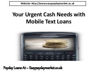 Your Urgent Cash Needs with
Mobile Text Loans
Payday Loans At – Easypaydaymarket.co.uk
Website: http://www.easypaydaymarket.co.uk
 