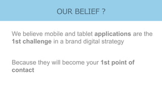 D ATA
We believe mobile and tablet applications are the
1st challenge in a brand digital strategy
Because they will become your 1st point of
contact
 