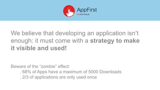We believe that developing an application isn’t
enough: it must come with a strategy to make
it visible and used!
Beware of the “zombie” effect:
. 68% of Apps have a maximum of 5000 Downloads
. 2/3 of applications are only used once
 
