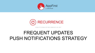 FREQUENT UPDATES
PUSH NOTIFICATIONS STRATEGY
RECURRENCE
HOWTOSTIMULATERECURRENCEOF USE?
 
