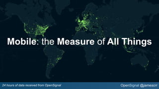 OpenSignal @jamescrr
Mobile: the Measure of All Things
24 hours of data received from OpenSignal
 