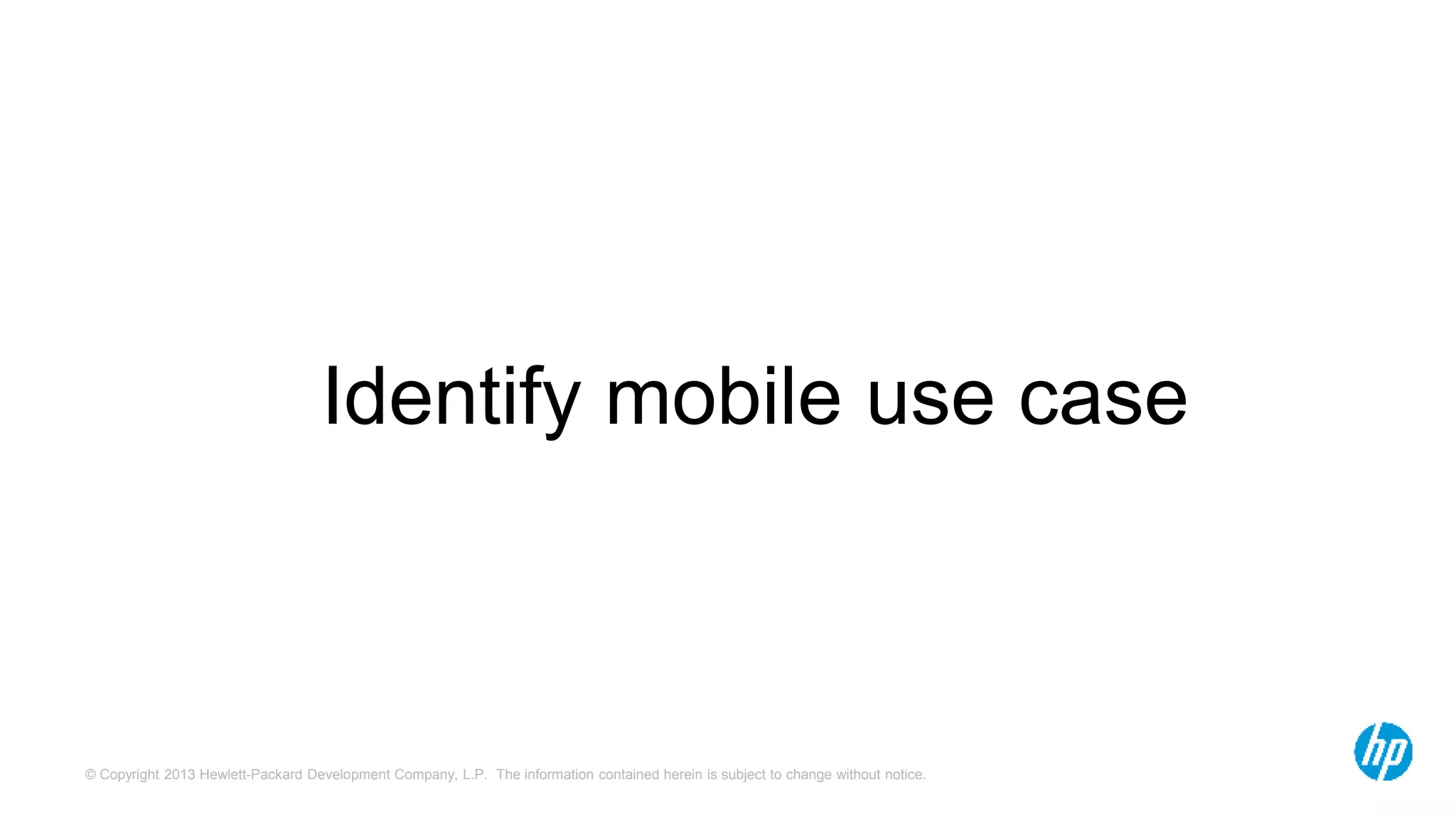 © Copyright 2013 Hewlett-Packard Development Company, L.P. The information contained herein is subject to change without notice.
Identify mobile use case
 
