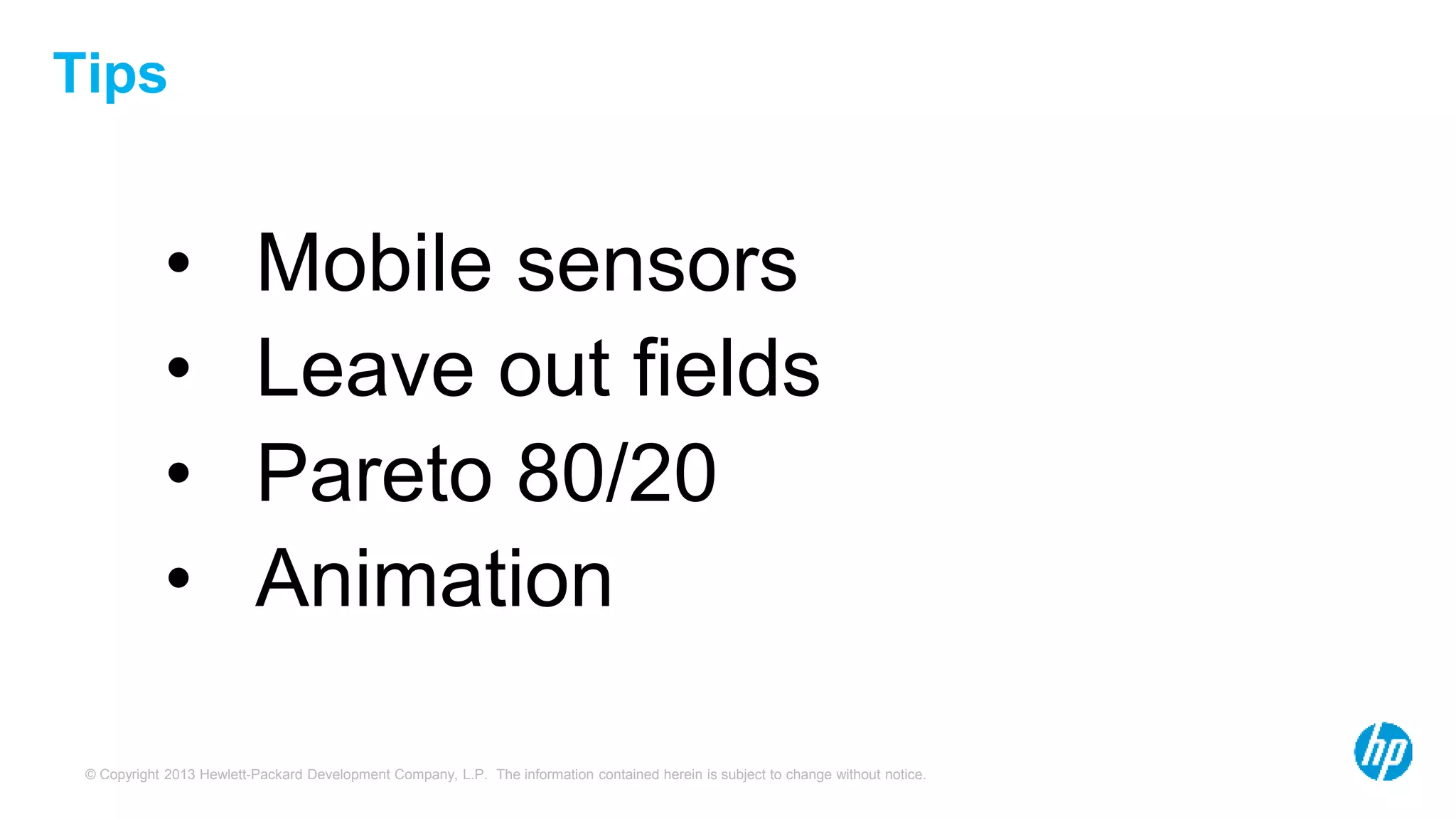 © Copyright 2013 Hewlett-Packard Development Company, L.P. The information contained herein is subject to change without notice.
Tips
• Mobile sensors
• Leave out fields
• Pareto 80/20
• Animation
 