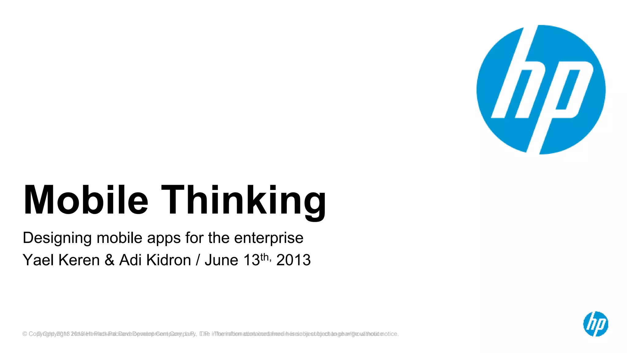 © Copyright 2013 Hewlett-Packard Development Company, L.P. The information contained herein is subject to change without notice.© Copyright 2013 Hewlett-Packard Development Company, L.P. The information contained herein is subject to change without notice.
Mobile Thinking
Designing mobile apps for the enterprise
Yael Keren & Adi Kidron / June 13th, 2013
 