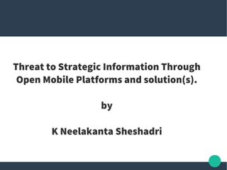 Threat to Strategic Information Through
Open Mobile Platforms and solution(s).
by
K Neelakanta Sheshadri
 