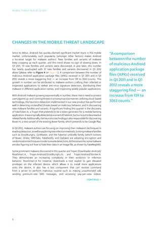 Mobile Threat Report Q1 2012




Changes in the mobile threat landscape

Since its debut, Android has quickly claimed significant market share in the mobile
market. Unfortunately, such popularity (amongst other factors) makes Android
                                                                                                  “A comparison
a lucrative target for malware authors. New families and variants of malware                      between the number
keep cropping up each quarter, and this trend shows no sign of slowing down. In
Q1 2011, 10 new families and variants were discovered. A year later, this number
                                                                                                  of malicious Android
has nearly quadrupled with 37 new families and variants discovered in Q1 2012                     application package
alone (please refer to Figure 4 on Page 18). A comparison between the number of
malicious Android application package files (APKs) received in Q1 2011 and in Q1                  files (APKs) received
2012 reveals a more staggering find — an increase from 139 to 3063 counts. This
growth in number can be attributed to malware authors crafting their infected or
                                                                                                  in Q1 2011 and in Q1
trojanized applications to defeat anti-virus signature detection, distributing their              2012 reveals a more
malware in different application names, and trojanizing widely popular applications.
                                                                                                  staggering find — an
With Android malware growing exponentially in number, there rises a need to protect               increase from 139 to
users against up-and-coming threats in a more proactive manner. Utilizing cloud-based
technology, the heuristics detection implemented in our new product has performed                 3063 counts.”
well in detecting unclassified threats based on malicious behavior, and in discovering
new malware families and variants. A significant finding this quarter is the discovery
of FakeToken.A, a Trojan that pretends to be a token generator for a mobile banking
application. It was originally detected as a variant of FakeInst, but turns out to be a new but
related family. Additionally, the heuristics technology is also responsible for discovering
Boxer.H, a new variant of the existing Boxer family, which pretends to be Google Play.

In Q1 2012, malware authors are focusing on improving their malware’s techniques in
evading detection, as well as exploring new infection methods. Existing malware families
such as DroidKungFu, GinMaster, and the Fakeinst umbrella family (which consists
of Boxer, JiFake, SMSTado, FakeNotify, and OpFake) are adopting encryption and
randomization techniques in order to evade detections. At the same time, some malware
are also figuring out how to hide their data in an image file, as shown by FakeRegSMS.

Some prominent malware discovered in this quarter are Trojan-Downloader:Android/
RootSmart.A, Trojan:Android/DroidKungFu.H, and Trojan:Android/Stiniter.A.
They demonstrate an increasing complexity in their evolution or infection
behavior. RootSmart.A for instance, downloads a root exploit to gain elevated
privileges on the infected device, which allows it to install more applications
onto the device. It also has a bot component that can receive command
from a server to perform malicious routine such as making unauthorized call,
sending premium-rate SMS messages, and accessing pay-per-view videos.

                                                                               continue 




5
 