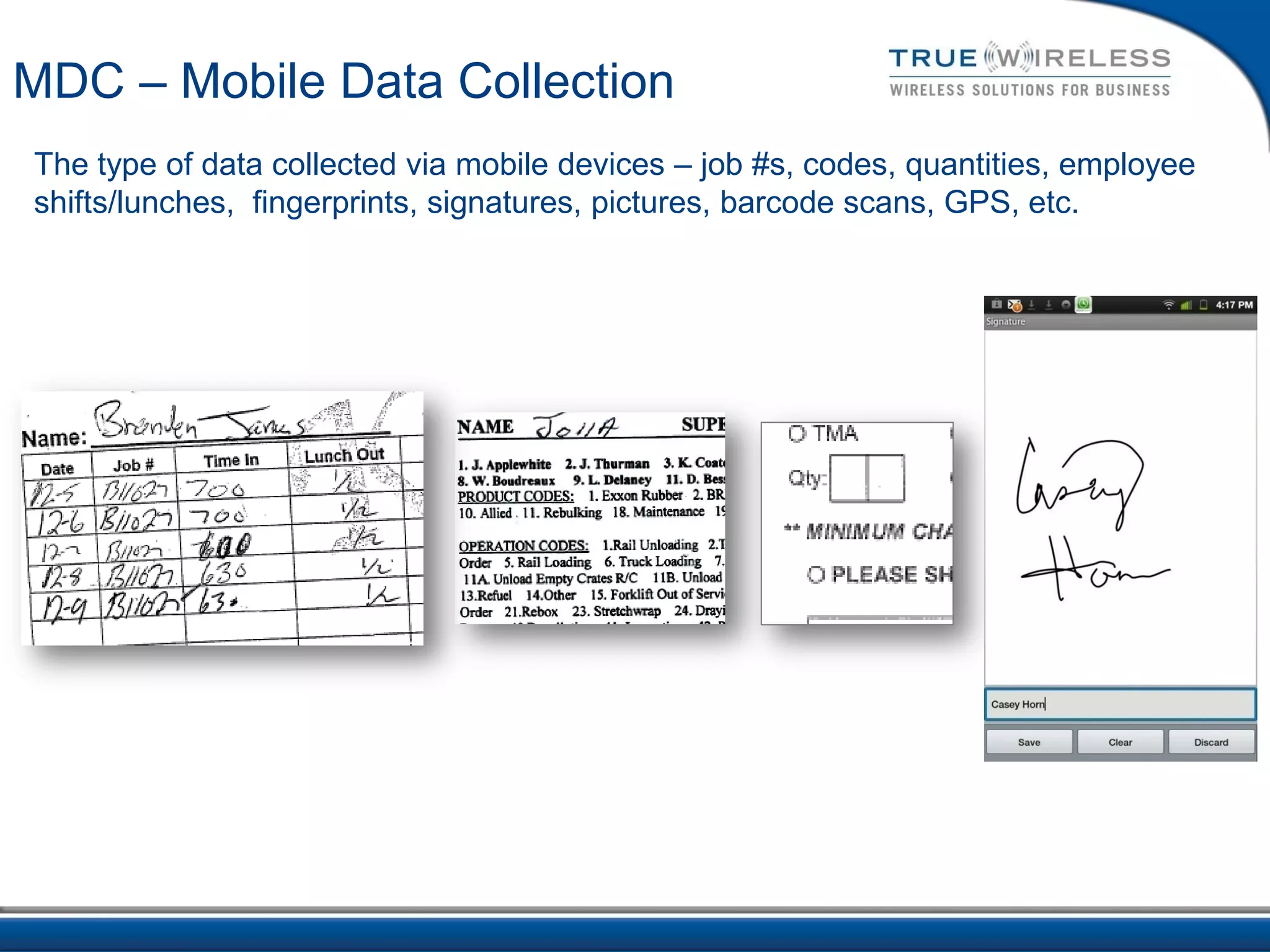 MDC – Mobile Data Collection
The type of data collected via mobile devices – job #s, codes, quantities, employee
shifts/lunches, fingerprints, signatures, pictures, barcode scans, GPS, etc.
 