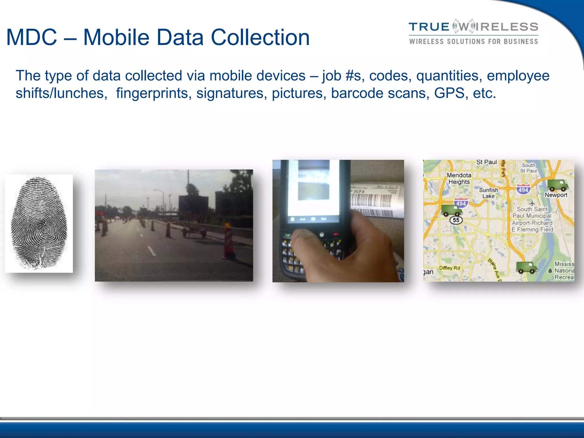 MDC – Mobile Data Collection
The type of data collected via mobile devices – job #s, codes, quantities, employee
shifts/lunches, fingerprints, signatures, pictures, barcode scans, GPS, etc.
 