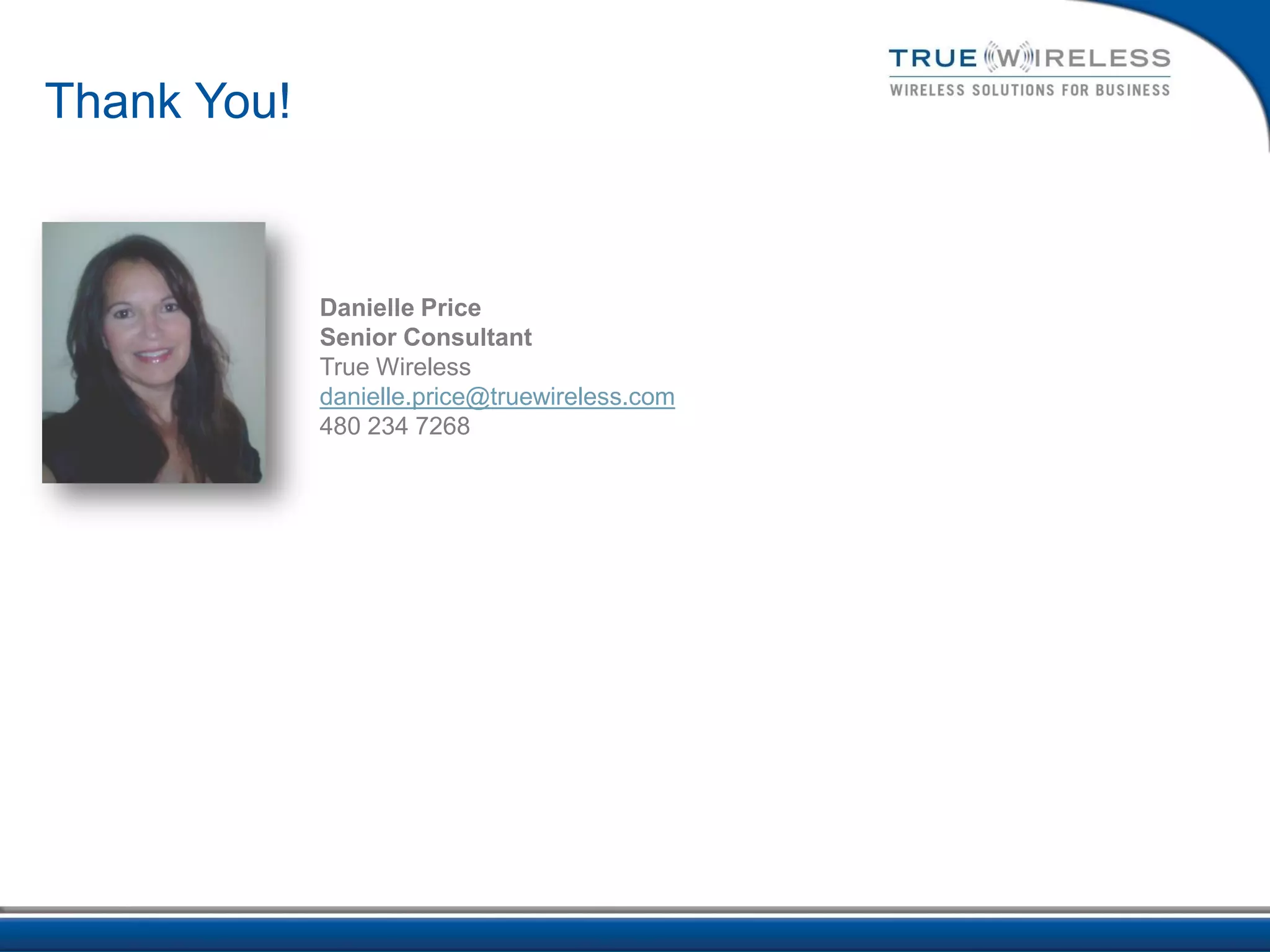 Thank You!



             Danielle Price
             Senior Consultant
             True Wireless
             danielle.price@truewireless.com
             480 234 7268
 