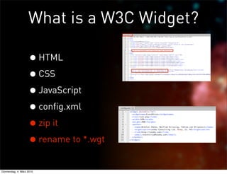 What is a W3C Widget?

                    • HTML
                    • CSS
                    • JavaScript
                    • config.xml
                    • zip it
                    • rename to *.wgt
Donnerstag, 4. März 2010
 